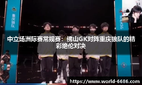 中立场洲际赛常规赛：佛山GK对阵重庆狼队的精彩绝伦对决