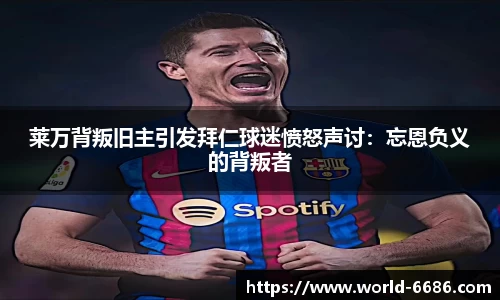 莱万背叛旧主引发拜仁球迷愤怒声讨：忘恩负义的背叛者