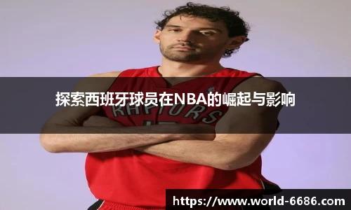 探索西班牙球员在NBA的崛起与影响