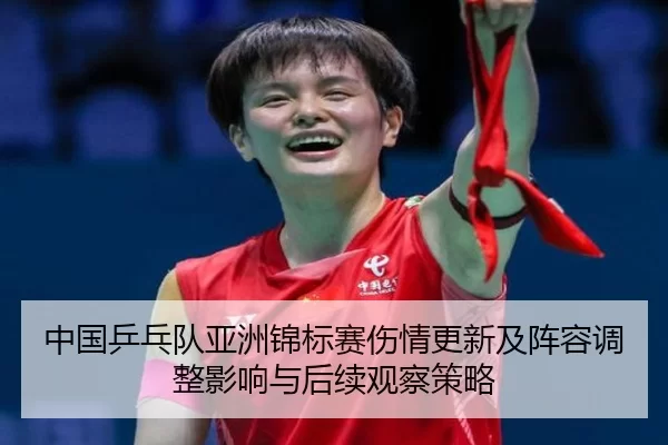 中国乒乓队亚洲锦标赛伤情更新及阵容调整影响与后续观察策略