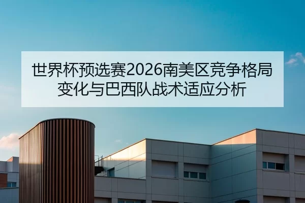 世界杯预选赛2026南美区竞争格局变化与巴西队战术适应分析