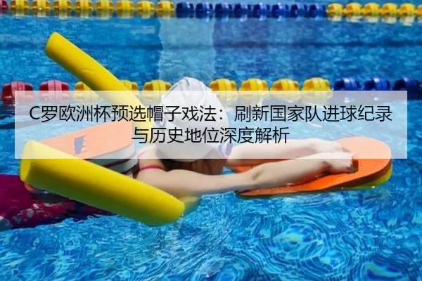 C罗欧洲杯预选帽子戏法：刷新国家队进球纪录与历史地位深度解析