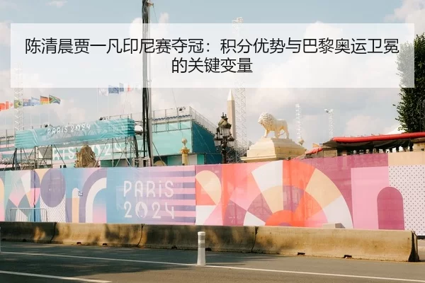 陈清晨贾一凡印尼赛夺冠：积分优势与巴黎奥运卫冕的关键变量