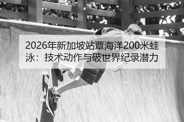 2026年新加坡站覃海洋200米蛙泳：技术动作与破世界纪录潜力